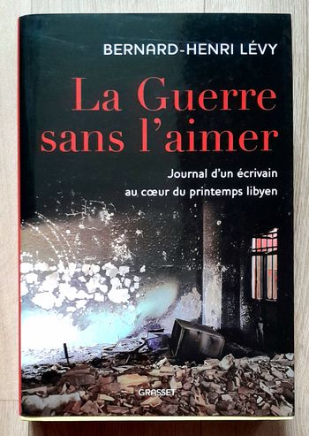 Bernard-Henri Lévy - la guerre sans l'aimer journal d'un écrivain au coeur du printemps libyen