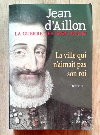 Jean d'Aillon ka guerre des trois Henri - la ville qui n'aimait pas son roi roman